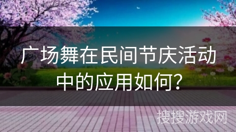 广场舞在民间节庆活动中的应用如何？