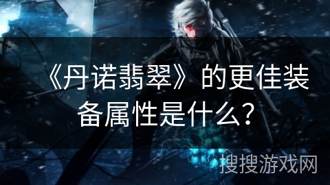 《丹诺翡翠》的更佳装备属性是什么？