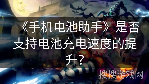 《手机电池助手》是否支持电池充电速度的提升？