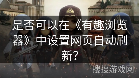 是否可以在《有趣浏览器》中设置网页自动刷新？
