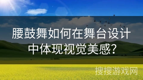 腰鼓舞如何在舞台设计中体现视觉美感？