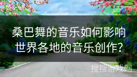 桑巴舞的音乐如何影响世界各地的音乐创作？