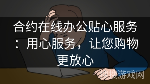 合约在线办公贴心服务：用心服务，让您购物更放心