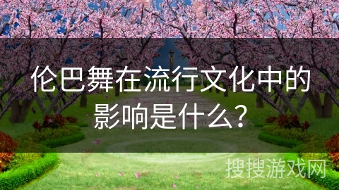 伦巴舞在流行文化中的影响是什么？