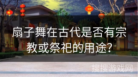 扇子舞在古代是否有宗教或祭祀的用途？