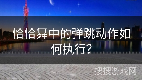 恰恰舞中的弹跳动作如何执行？