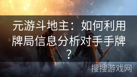 元游斗地主：如何利用牌局信息分析对手手牌？
