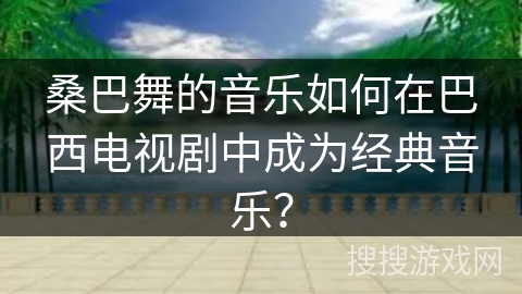 桑巴舞的音乐如何在巴西电视剧中成为经典音乐？
