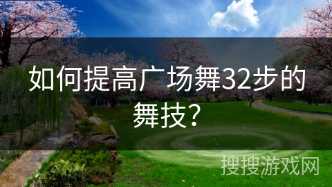 如何提高广场舞32步的舞技？