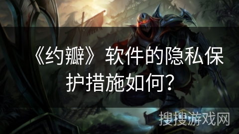 《约瓣》软件的隐私保护措施如何？
