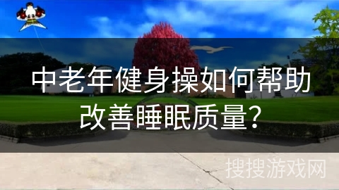 中老年健身操如何帮助改善睡眠质量？
