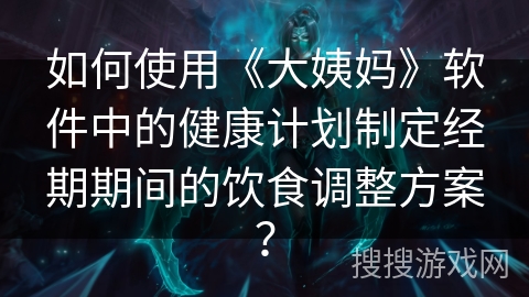 如何使用《大姨妈》软件中的健康计划制定经期期间的饮食调整方案？