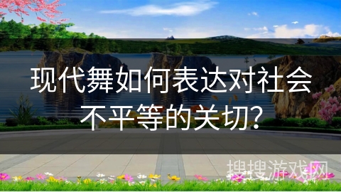 现代舞如何表达对社会不平等的关切？