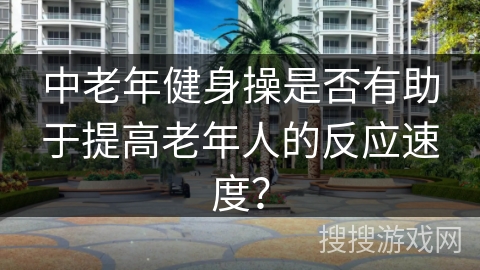 中老年健身操是否有助于提高老年人的反应速度？