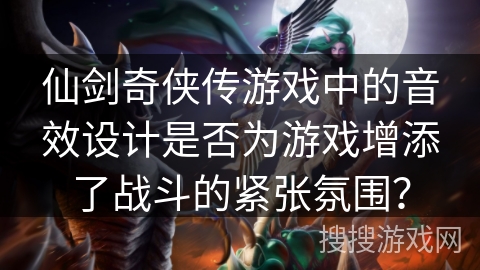 仙剑奇侠传游戏中的音效设计是否为游戏增添了战斗的紧张氛围？