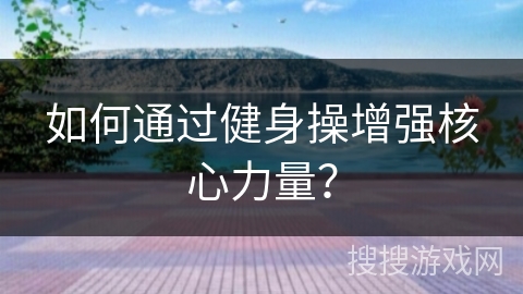 如何通过健身操增强核心力量？
