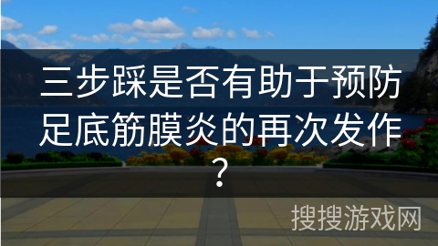 三步踩是否有助于预防足底筋膜炎的再次发作？