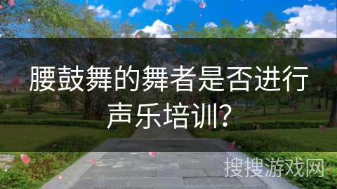 腰鼓舞的舞者是否进行声乐培训？