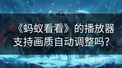 《蚂蚁看看》的播放器支持画质自动调整吗？