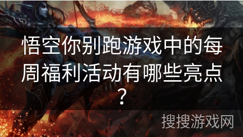 悟空你别跑游戏中的每周福利活动有哪些亮点？