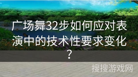 广场舞32步如何应对表演中的技术性要求变化？