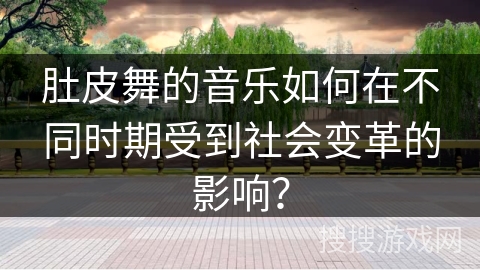 肚皮舞的音乐如何在不同时期受到社会变革的影响？