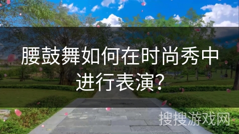 腰鼓舞如何在时尚秀中进行表演？