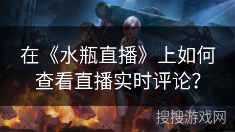 在《水瓶直播》上如何查看直播实时评论？