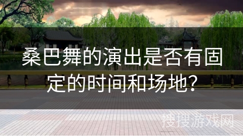 桑巴舞的演出是否有固定的时间和场地？