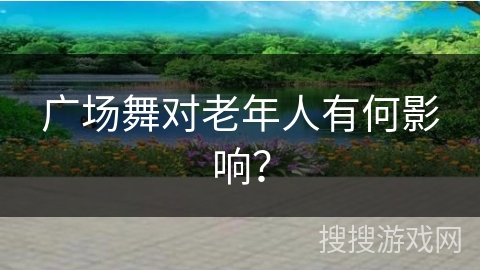 广场舞对老年人有何影响？