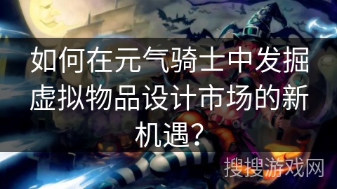 如何在元气骑士中发掘虚拟物品设计市场的新机遇？