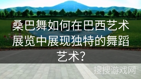 桑巴舞如何在巴西艺术展览中展现独特的舞蹈艺术？