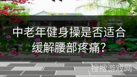 中老年健身操是否适合缓解腰部疼痛？