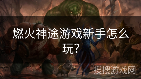 燃火神途游戏新手怎么玩？
