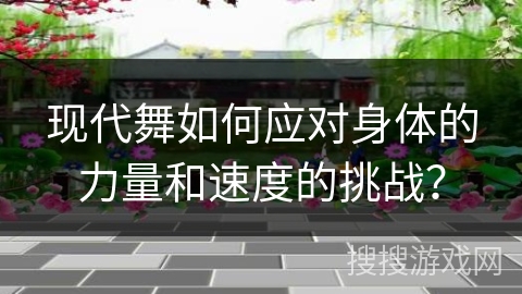 现代舞如何应对身体的力量和速度的挑战？