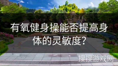 有氧健身操能否提高身体的灵敏度？
