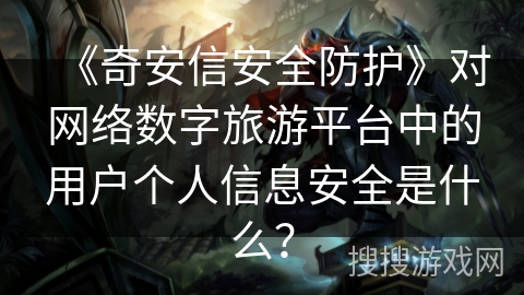 《奇安信安全防护》对网络数字旅游平台中的用户个人信息安全是什么？
