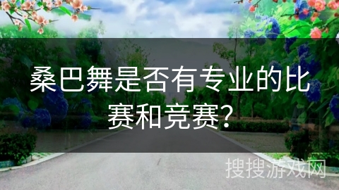 桑巴舞是否有专业的比赛和竞赛？