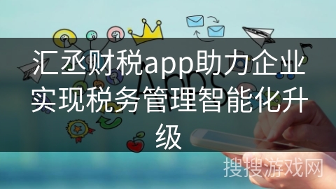 汇丞财税app助力企业实现税务管理智能化升级
