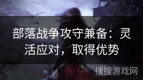 部落战争攻守兼备：灵活应对，取得优势