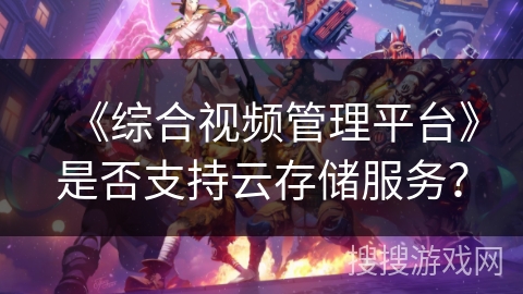《综合视频管理平台》是否支持云存储服务？