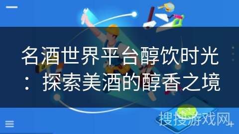 名酒世界平台醇饮时光：探索美酒的醇香之境