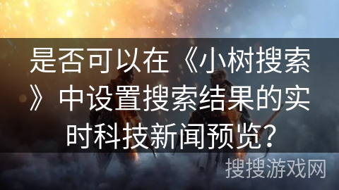 是否可以在《小树搜索》中设置搜索结果的实时科技新闻预览？
