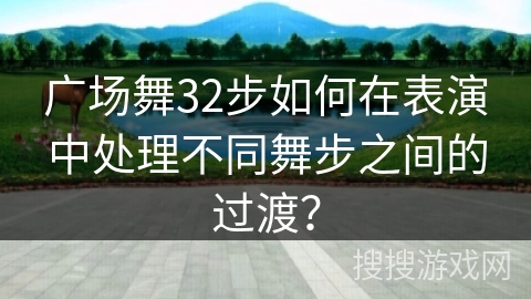 广场舞32步如何在表演中处理不同舞步之间的过渡？