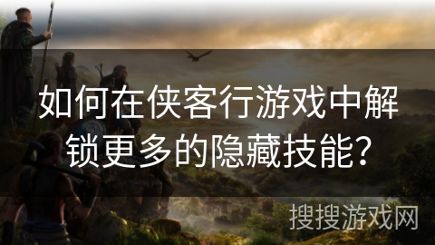 如何在侠客行游戏中解锁更多的隐藏技能？
