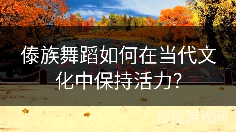 傣族舞蹈如何在当代文化中保持活力？