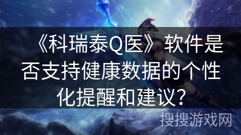 《科瑞泰Q医》软件是否支持健康数据的个性化提醒和建议？