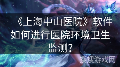 《上海中山医院》软件如何进行医院环境卫生监测？