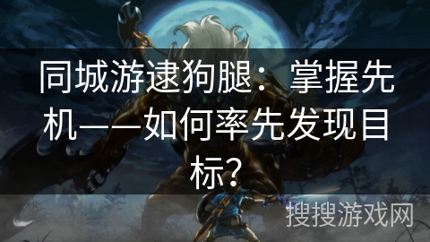 同城游逮狗腿：掌握先机——如何率先发现目标？