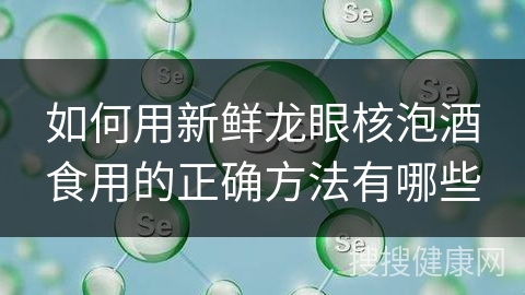 如何用新鲜龙眼核泡酒食用的正确方法有哪些